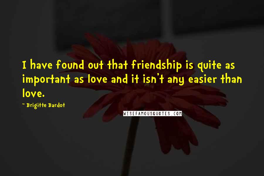 Brigitte Bardot Quotes: I have found out that friendship is quite as important as love and it isn't any easier than love.