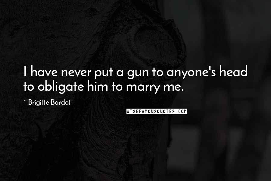 Brigitte Bardot Quotes: I have never put a gun to anyone's head to obligate him to marry me.