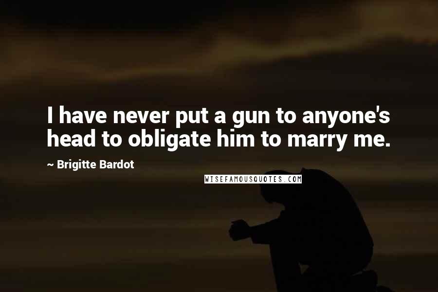 Brigitte Bardot Quotes: I have never put a gun to anyone's head to obligate him to marry me.