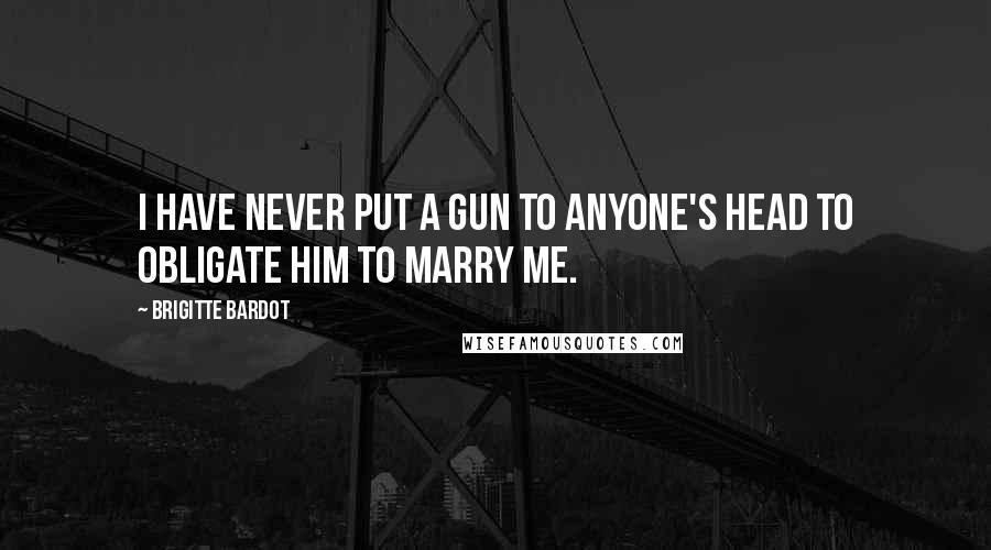 Brigitte Bardot Quotes: I have never put a gun to anyone's head to obligate him to marry me.