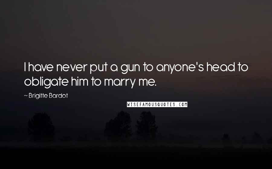 Brigitte Bardot Quotes: I have never put a gun to anyone's head to obligate him to marry me.