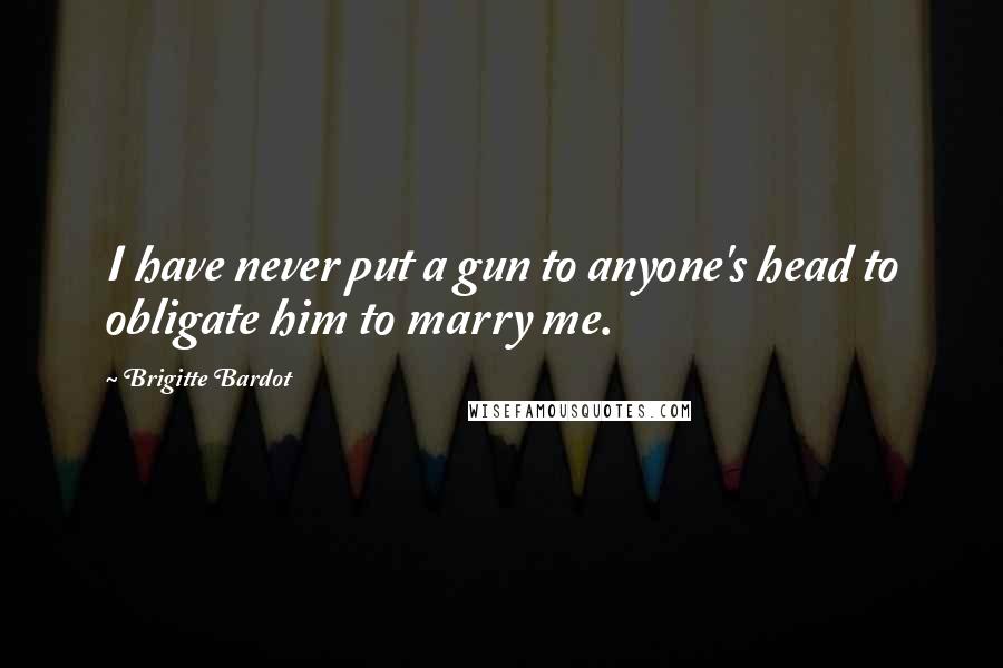 Brigitte Bardot Quotes: I have never put a gun to anyone's head to obligate him to marry me.