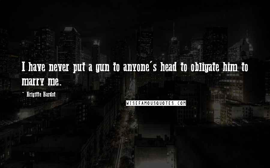 Brigitte Bardot Quotes: I have never put a gun to anyone's head to obligate him to marry me.