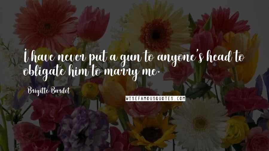 Brigitte Bardot Quotes: I have never put a gun to anyone's head to obligate him to marry me.