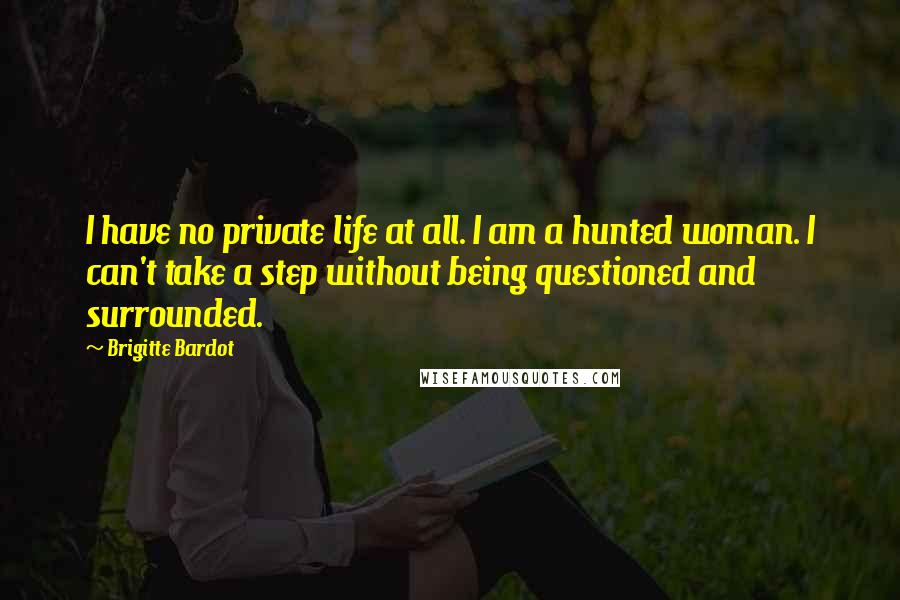 Brigitte Bardot Quotes: I have no private life at all. I am a hunted woman. I can't take a step without being questioned and surrounded.