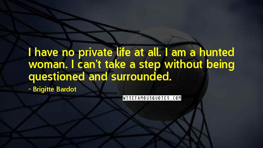 Brigitte Bardot Quotes: I have no private life at all. I am a hunted woman. I can't take a step without being questioned and surrounded.