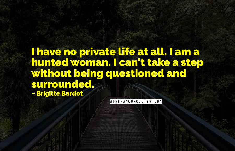 Brigitte Bardot Quotes: I have no private life at all. I am a hunted woman. I can't take a step without being questioned and surrounded.