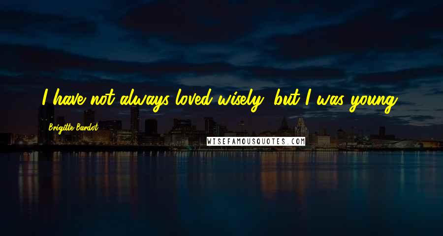 Brigitte Bardot Quotes: I have not always loved wisely, but I was young.
