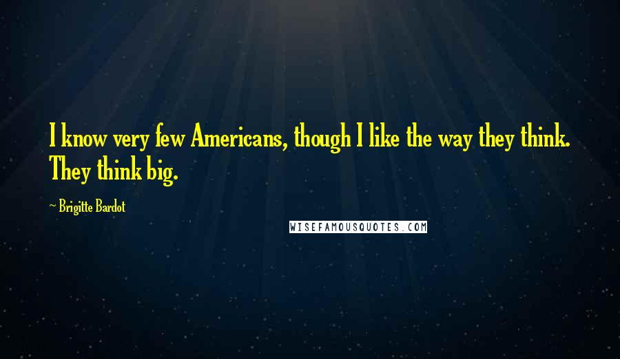 Brigitte Bardot Quotes: I know very few Americans, though I like the way they think. They think big.