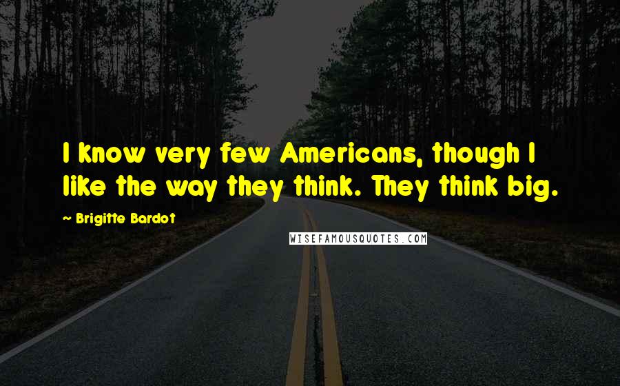 Brigitte Bardot Quotes: I know very few Americans, though I like the way they think. They think big.