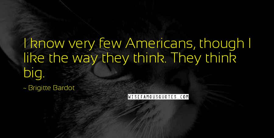 Brigitte Bardot Quotes: I know very few Americans, though I like the way they think. They think big.