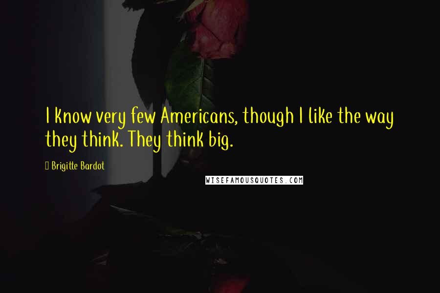 Brigitte Bardot Quotes: I know very few Americans, though I like the way they think. They think big.