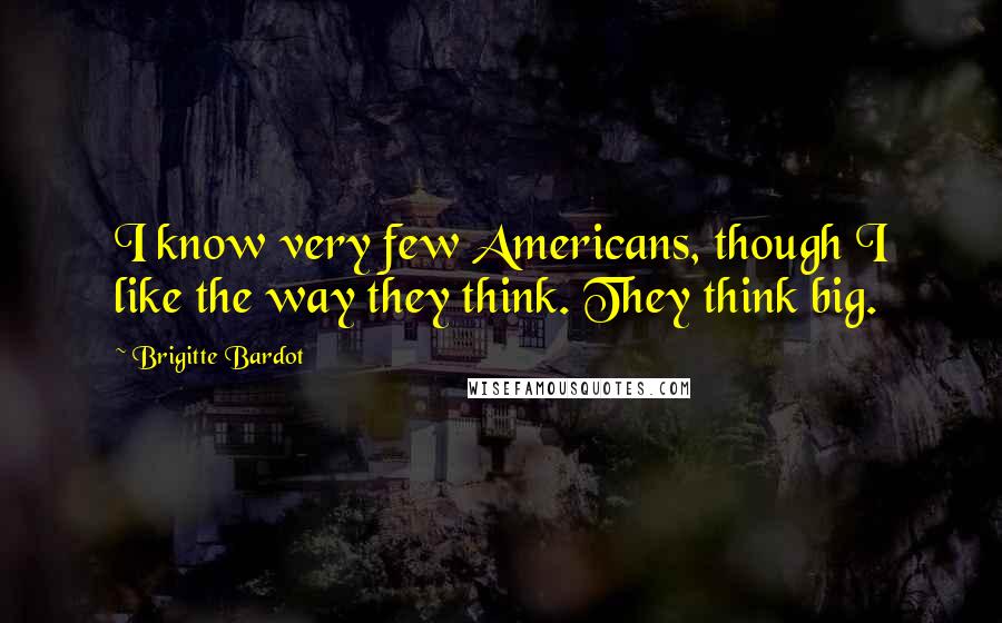 Brigitte Bardot Quotes: I know very few Americans, though I like the way they think. They think big.