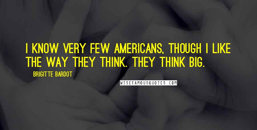 Brigitte Bardot Quotes: I know very few Americans, though I like the way they think. They think big.