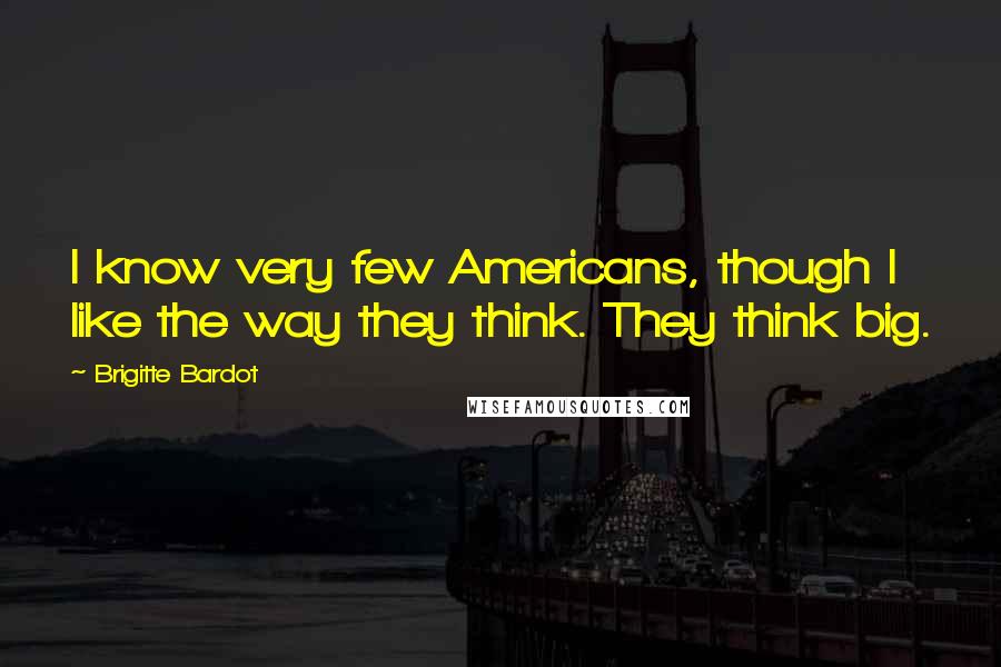 Brigitte Bardot Quotes: I know very few Americans, though I like the way they think. They think big.