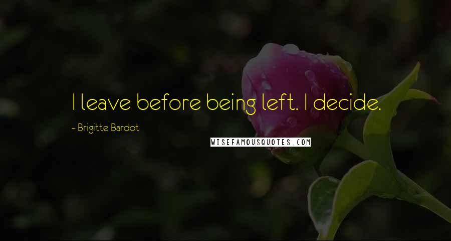 Brigitte Bardot Quotes: I leave before being left. I decide.