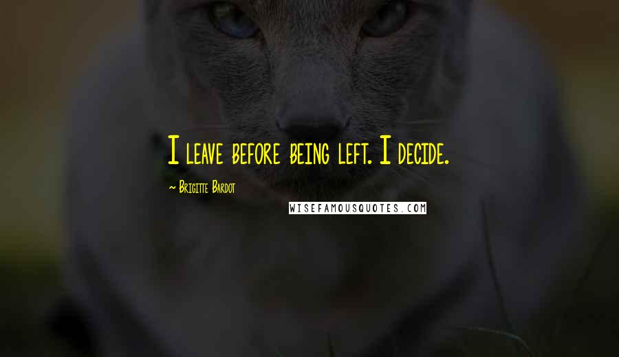 Brigitte Bardot Quotes: I leave before being left. I decide.