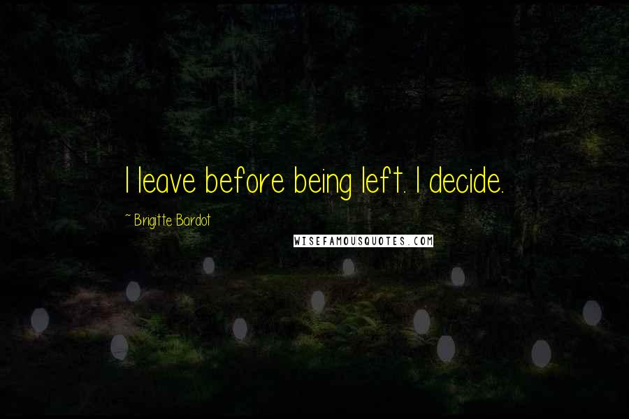 Brigitte Bardot Quotes: I leave before being left. I decide.