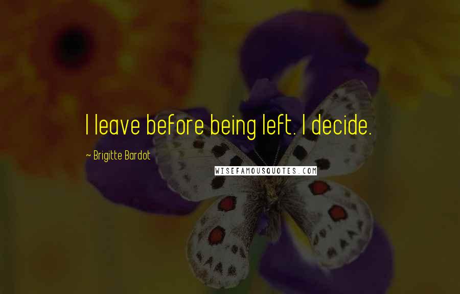 Brigitte Bardot Quotes: I leave before being left. I decide.