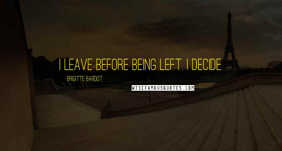 Brigitte Bardot Quotes: I leave before being left. I decide.