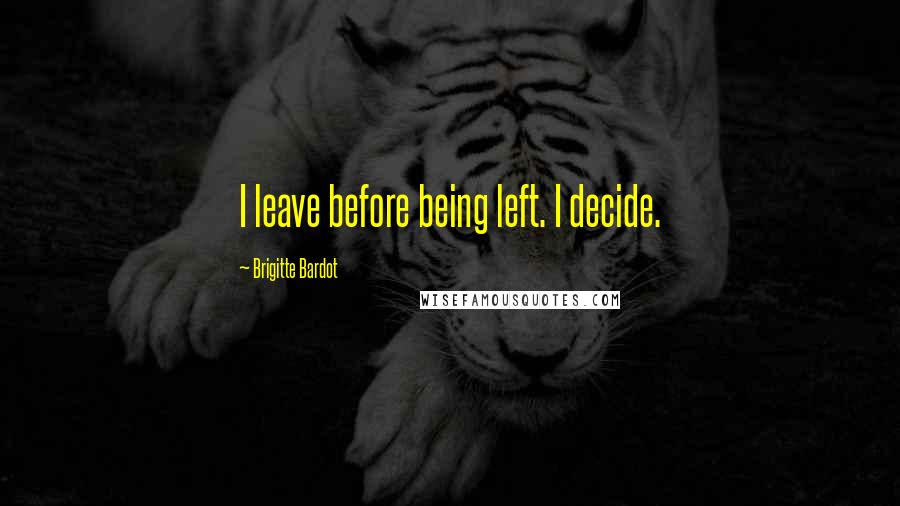 Brigitte Bardot Quotes: I leave before being left. I decide.