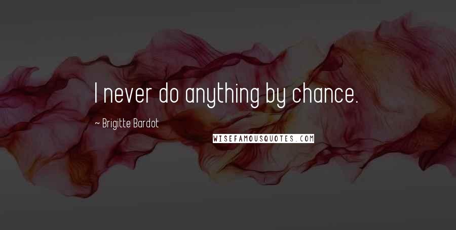 Brigitte Bardot Quotes: I never do anything by chance.