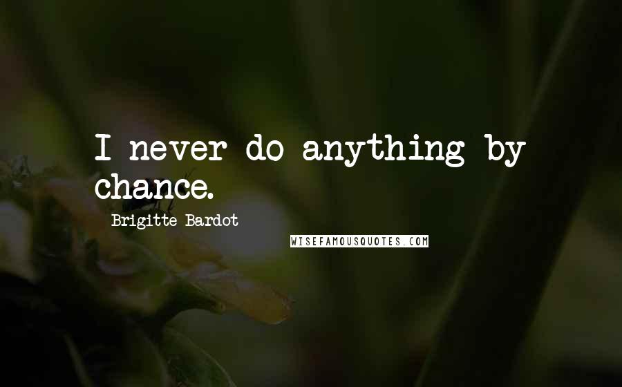 Brigitte Bardot Quotes: I never do anything by chance.