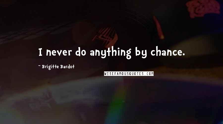 Brigitte Bardot Quotes: I never do anything by chance.