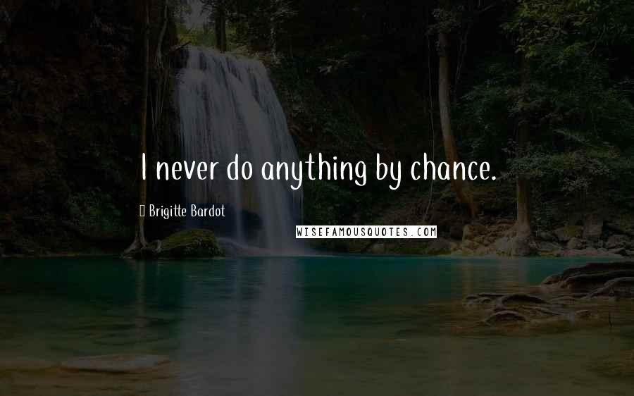 Brigitte Bardot Quotes: I never do anything by chance.