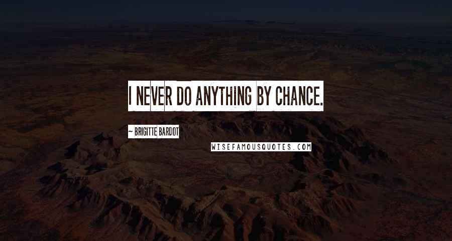 Brigitte Bardot Quotes: I never do anything by chance.