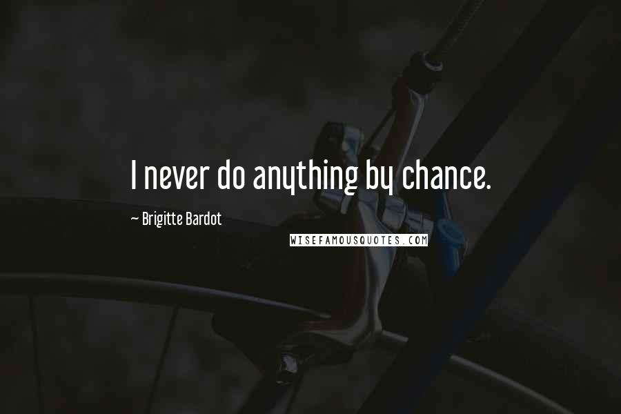 Brigitte Bardot Quotes: I never do anything by chance.