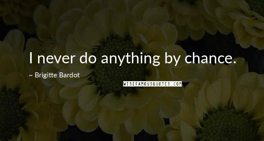 Brigitte Bardot Quotes: I never do anything by chance.