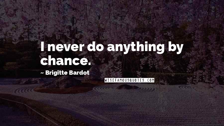 Brigitte Bardot Quotes: I never do anything by chance.