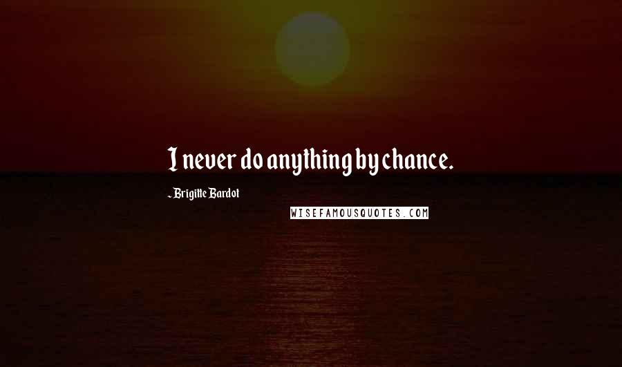 Brigitte Bardot Quotes: I never do anything by chance.