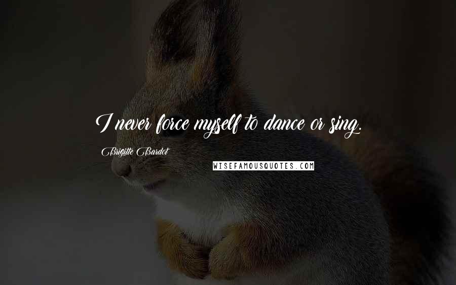 Brigitte Bardot Quotes: I never force myself to dance or sing.