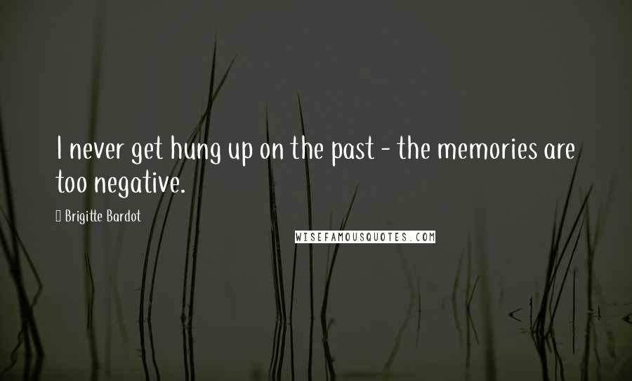 Brigitte Bardot Quotes: I never get hung up on the past - the memories are too negative.