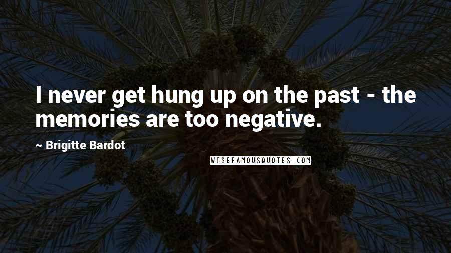 Brigitte Bardot Quotes: I never get hung up on the past - the memories are too negative.