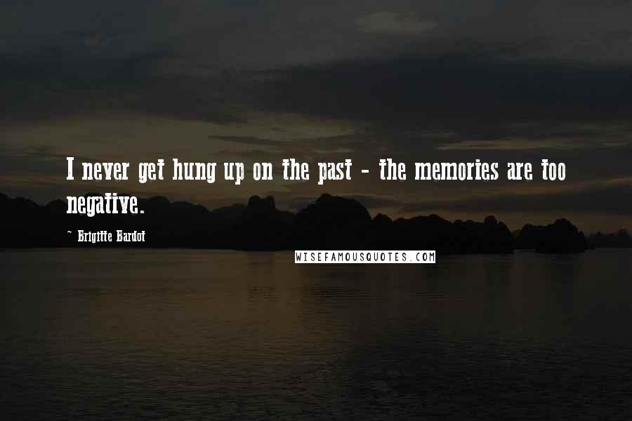 Brigitte Bardot Quotes: I never get hung up on the past - the memories are too negative.