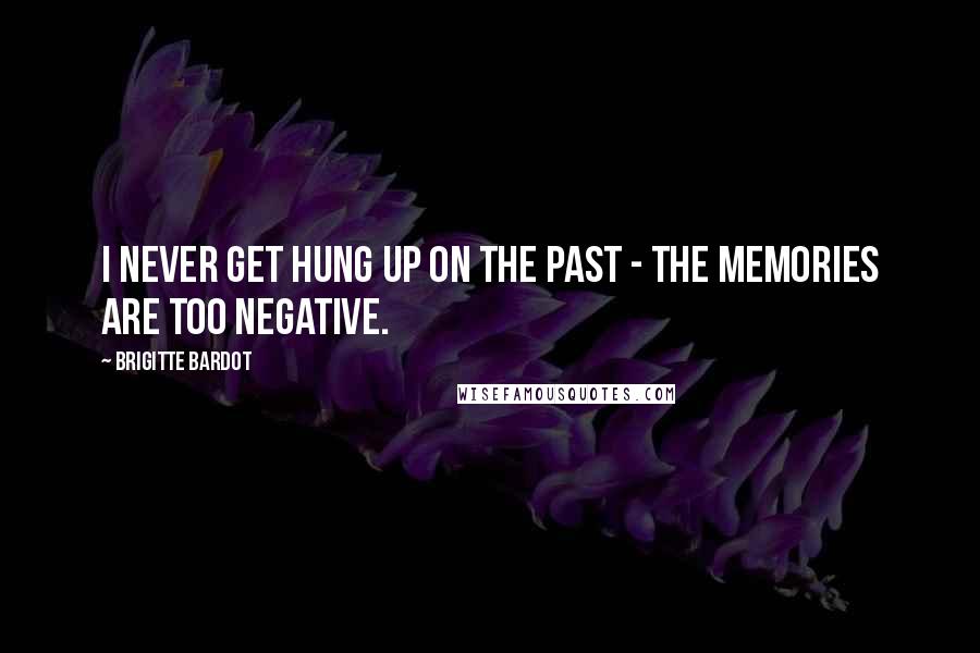 Brigitte Bardot Quotes: I never get hung up on the past - the memories are too negative.