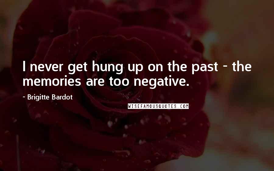 Brigitte Bardot Quotes: I never get hung up on the past - the memories are too negative.