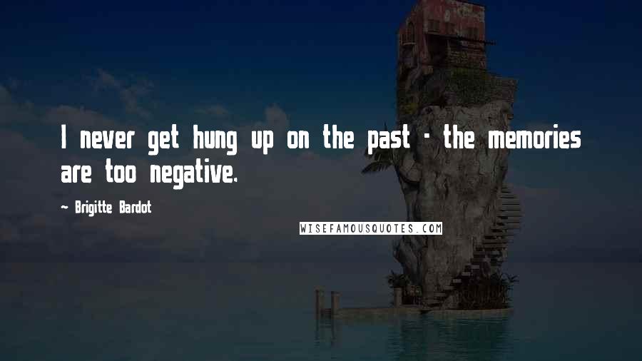 Brigitte Bardot Quotes: I never get hung up on the past - the memories are too negative.