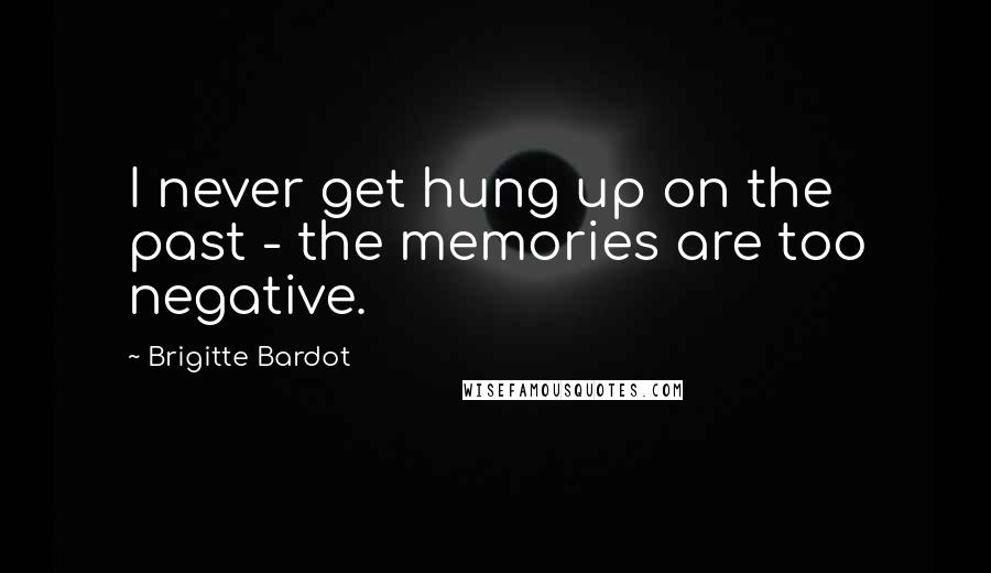 Brigitte Bardot Quotes: I never get hung up on the past - the memories are too negative.