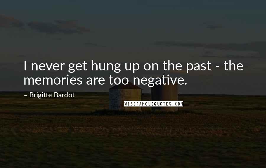 Brigitte Bardot Quotes: I never get hung up on the past - the memories are too negative.