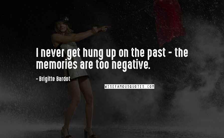 Brigitte Bardot Quotes: I never get hung up on the past - the memories are too negative.