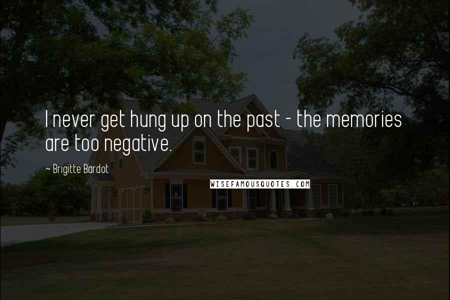 Brigitte Bardot Quotes: I never get hung up on the past - the memories are too negative.