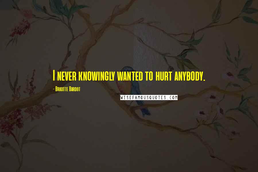 Brigitte Bardot Quotes: I never knowingly wanted to hurt anybody.