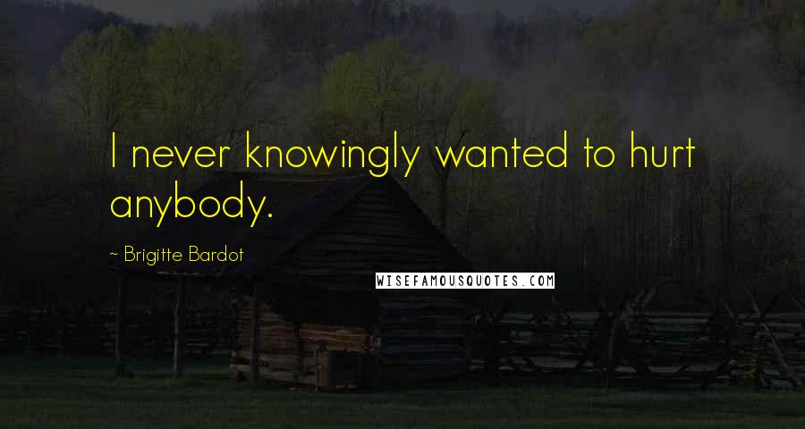 Brigitte Bardot Quotes: I never knowingly wanted to hurt anybody.