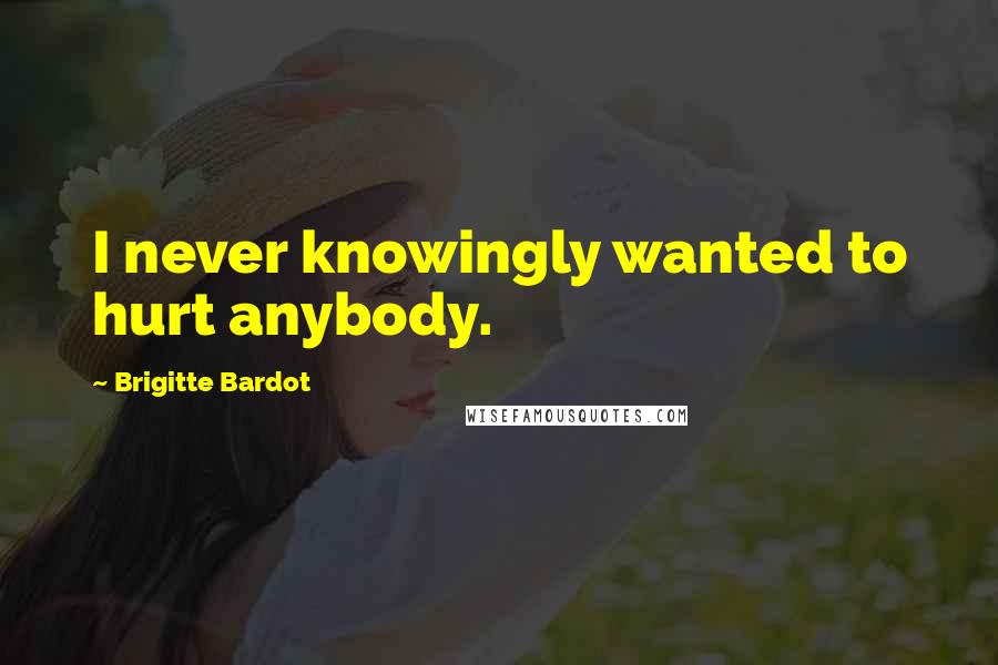 Brigitte Bardot Quotes: I never knowingly wanted to hurt anybody.