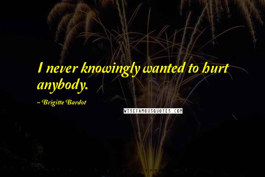 Brigitte Bardot Quotes: I never knowingly wanted to hurt anybody.