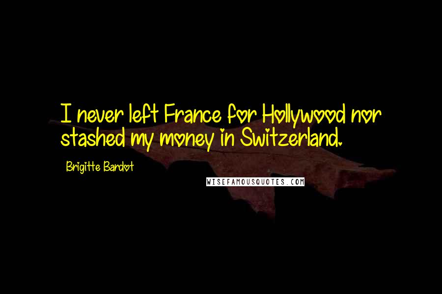 Brigitte Bardot Quotes: I never left France for Hollywood nor stashed my money in Switzerland.